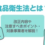 食品衛生法とは？改正内容や注意すべきポイント・対象事業者を解説！